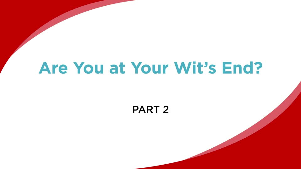 Are You at Your Wit’s End? (Part 2)