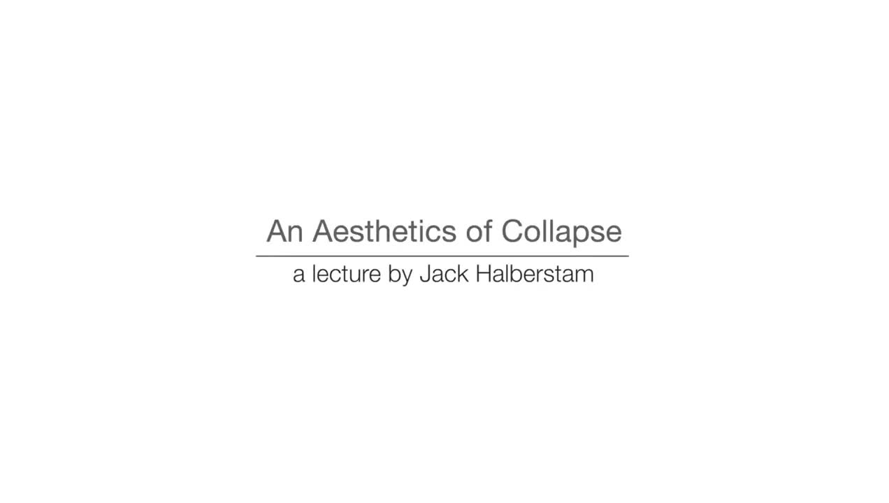 An Aesthetics of Collapse - a lecture by Jack Halberstam